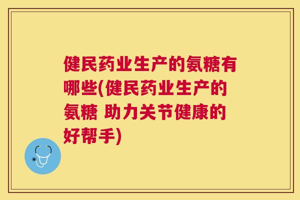 健民药业生产的氨糖有哪些(健民药业生产的氨糖 助力关节健康的好帮手)