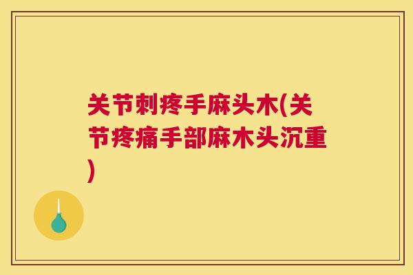 关节刺疼手麻头木(关节疼痛手部麻木头沉重)