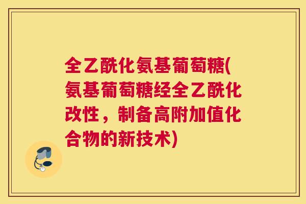 全乙酰化氨基葡萄糖(氨基葡萄糖经全乙酰化改性，制备高附加值化合物的新技术)