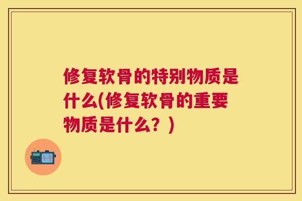 修复软骨的特别物质是什么(修复软骨的重要物质是什么？)