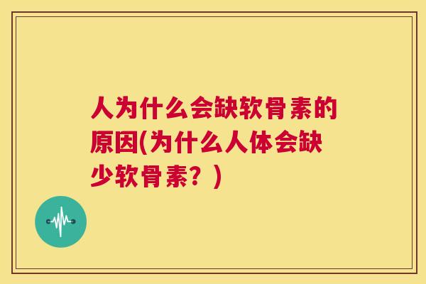 人为什么会缺软骨素的原因(为什么人体会缺少软骨素？)