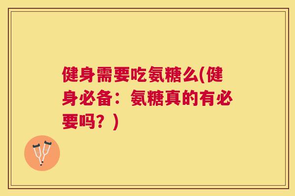 健身需要吃氨糖么(健身必备：氨糖真的有必要吗？)
