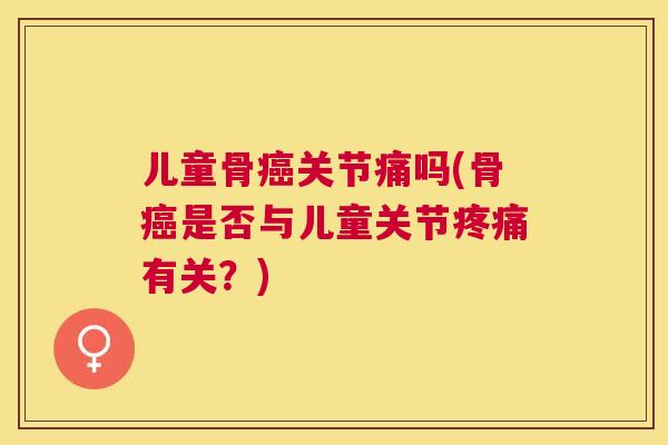 儿童骨癌关节痛吗(骨癌是否与儿童关节疼痛有关？)