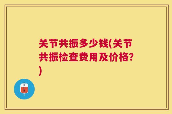 关节共振多少钱(关节共振检查费用及价格？)