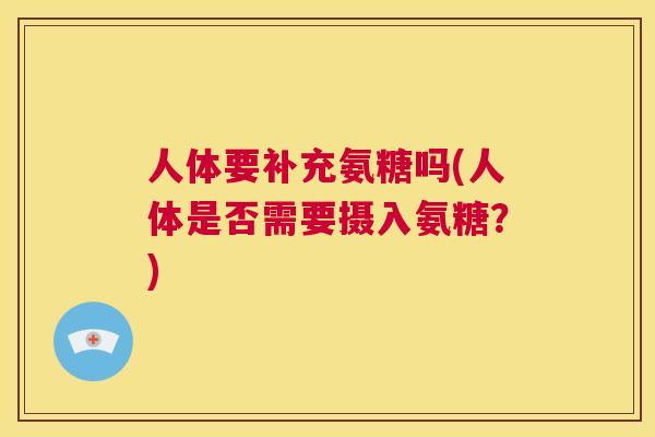 人体要补充氨糖吗(人体是否需要摄入氨糖？)