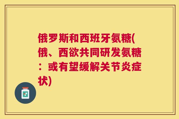 俄罗斯和西班牙氨糖(俄、西欲共同研发氨糖：或有望缓解关节炎症状)