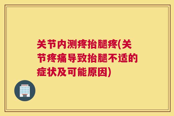 关节内测疼抬腿疼(关节疼痛导致抬腿不适的症状及可能原因)