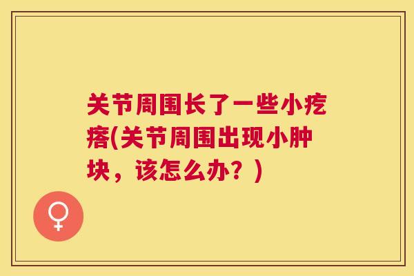 关节周围长了一些小疙瘩(关节周围出现小肿块，该怎么办？)