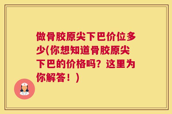 做骨胶原尖下巴价位多少(你想知道骨胶原尖下巴的价格吗？这里为你解答！)