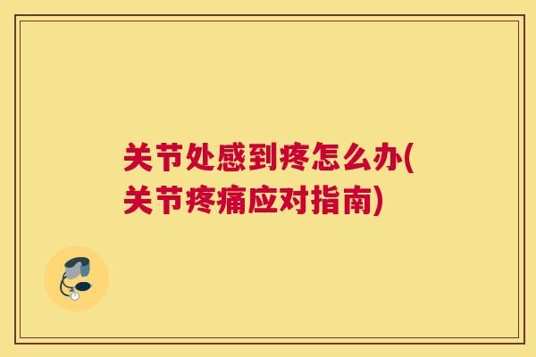 关节处感到疼怎么办(关节疼痛应对指南)
