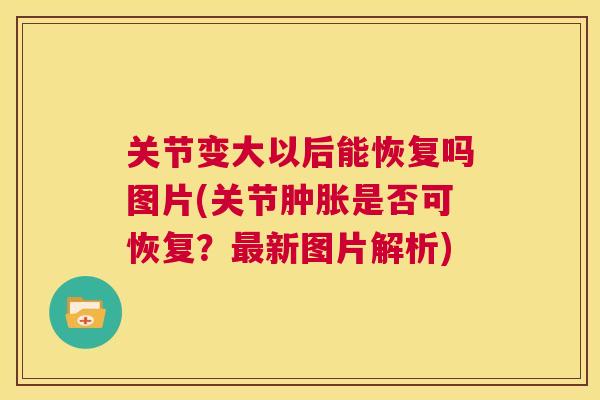关节变大以后能恢复吗图片(关节是否可恢复？新图片解析)