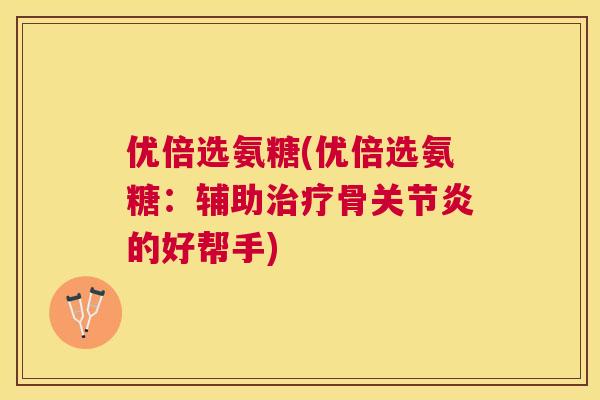 优倍选氨糖(优倍选氨糖：辅助治疗骨关节炎的好帮手)