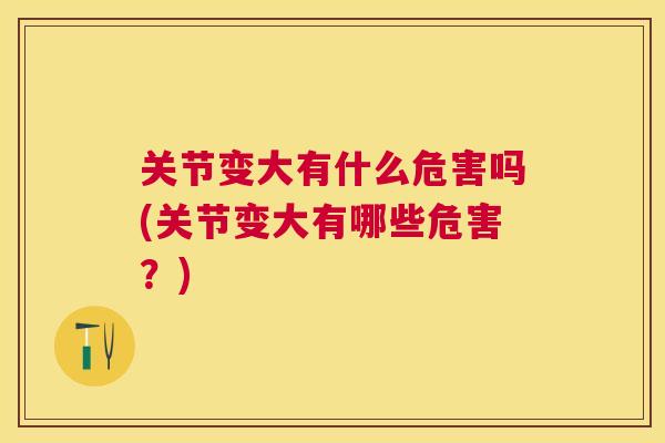 关节变大有什么危害吗(关节变大有哪些危害？)