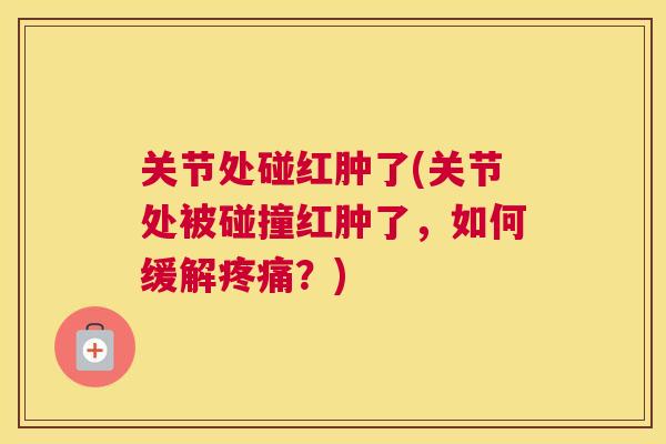 关节处碰红肿了(关节处被碰撞红肿了，如何缓解？)