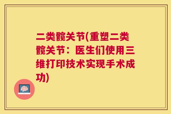 二类髋关节(重塑二类髋关节：医生们使用三维打印技术实现手术成功)