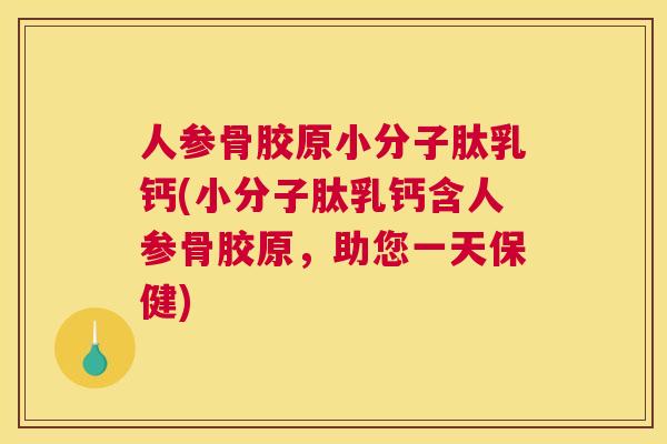 人参骨胶原小分子肽乳钙(小分子肽乳钙含人参骨胶原，助您一天保健)