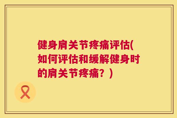 健身肩关节疼痛评估(如何评估和缓解健身时的肩关节疼痛？)