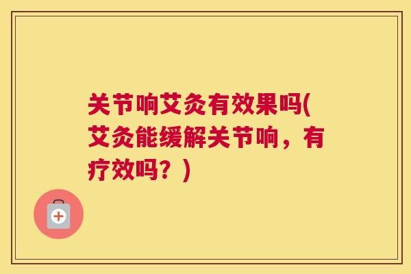 关节响艾灸有效果吗(艾灸能缓解关节响，有疗效吗？)