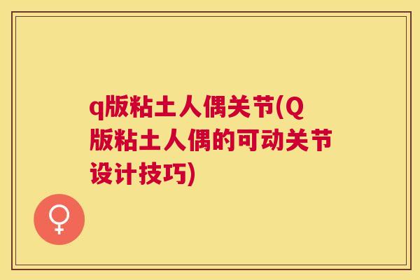 q版粘土人偶关节(Q版粘土人偶的可动关节设计技巧)