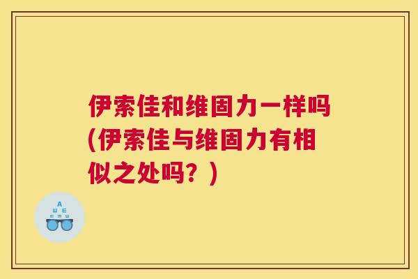 伊索佳和维固力一样吗(伊索佳与维固力有相似之处吗？)