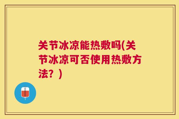 关节冰凉能热敷吗(关节冰凉可否使用热敷方法？)