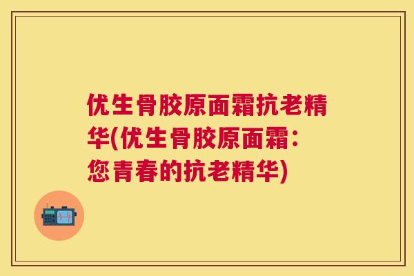 优生骨胶原面霜抗老精华(优生骨胶原面霜：您青春的抗老精华)