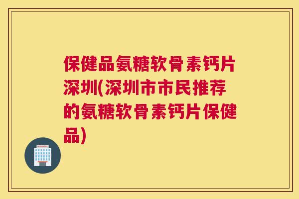 保健品氨糖软骨素钙片深圳(深圳市市民推荐的氨糖软骨素钙片保健品)