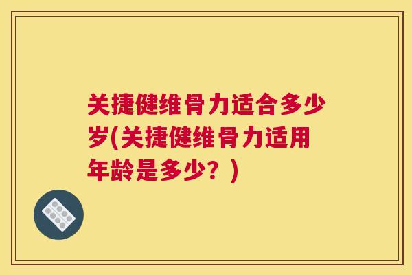 关捷健维骨力适合多少岁(关捷健维骨力适用年龄是多少？)