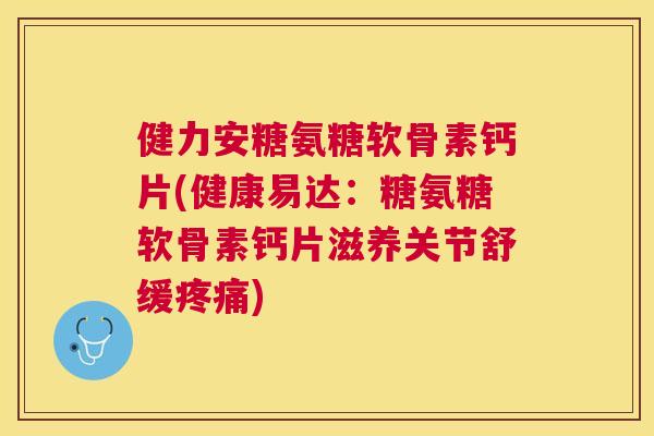 健力安糖氨糖软骨素钙片(健康易达：糖氨糖软骨素钙片滋养关节舒缓)