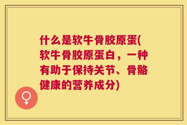 什么是软牛骨胶原蛋(软牛骨胶原蛋白，一种有助于保持关节、骨骼健康的营养成分)