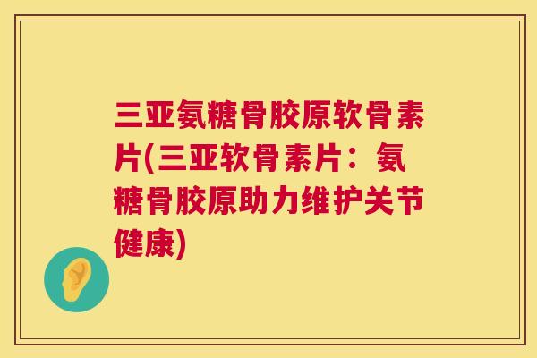 三亚氨糖骨胶原软骨素片(三亚软骨素片：氨糖骨胶原助力维护关节健康)