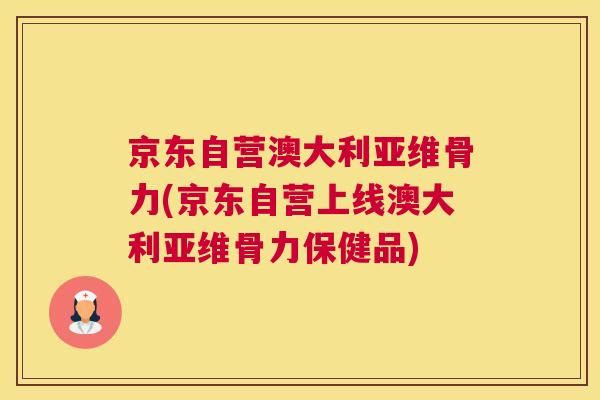 京东自营澳大利亚维骨力(京东自营上线澳大利亚维骨力保健品)