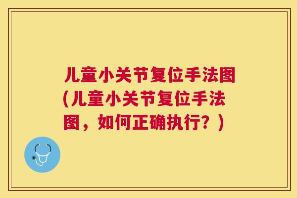 儿童小关节复位手法图(儿童小关节复位手法图，如何正确执行？)