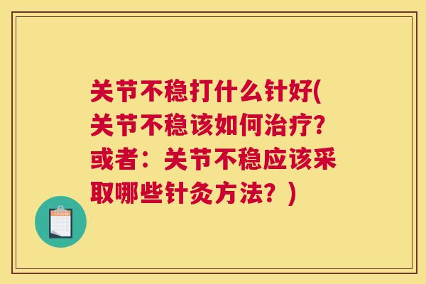 关节不稳打什么针好(关节不稳该如何？或者：关节不稳应该采取哪些针灸方法？)