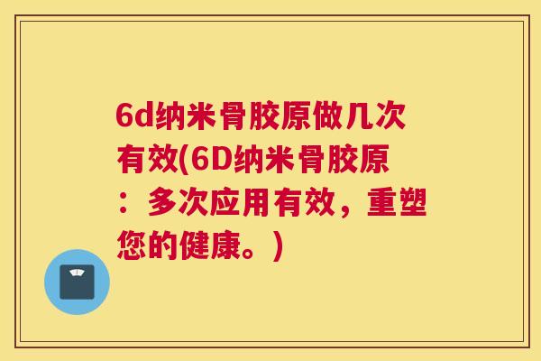 6d纳米骨胶原做几次有效(6D纳米骨胶原：多次应用有效，重塑您的健康。)