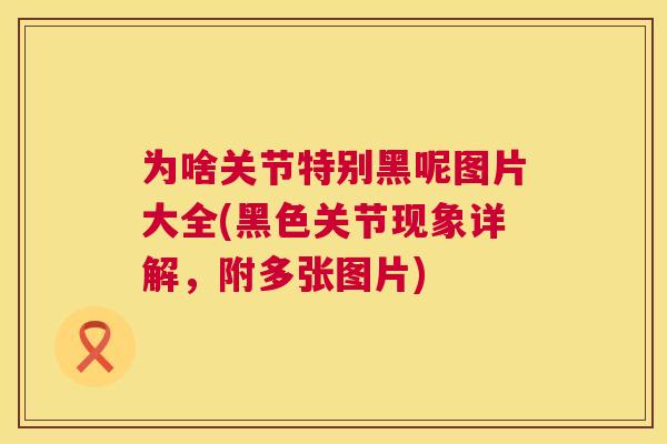 为啥关节特别黑呢图片大全(黑色关节现象详解，附多张图片)