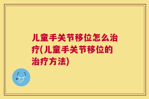 儿童手关节移位怎么治疗(儿童手关节移位的治疗方法)