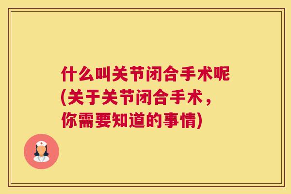 什么叫关节闭合手术呢(关于关节闭合手术，你需要知道的事情)
