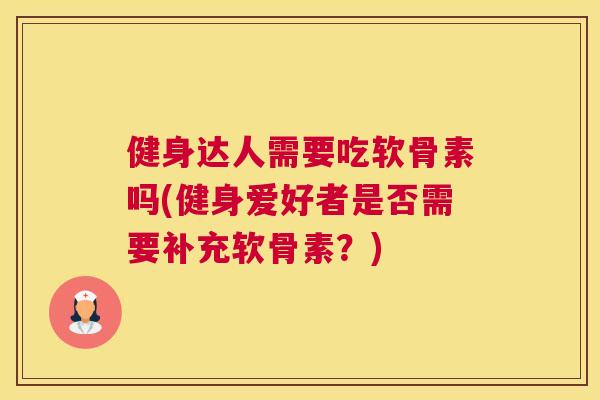 健身达人需要吃软骨素吗(健身爱好者是否需要补充软骨素？)