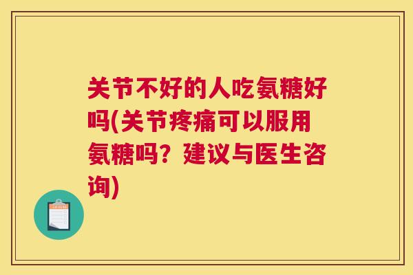 关节不好的人吃氨糖好吗(关节可以服用氨糖吗？建议与医生咨询)