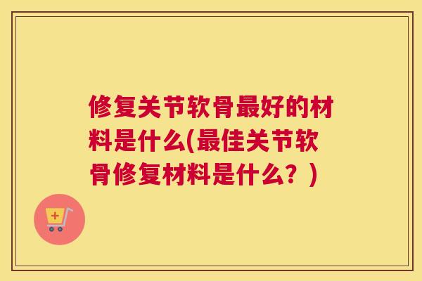 修复关节软骨好的材料是什么(佳关节软骨修复材料是什么？)
