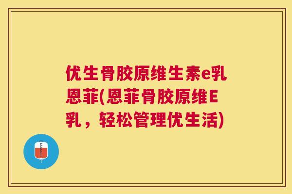 优生骨胶原维生素e乳恩菲(恩菲骨胶原维E乳，轻松管理优生活)