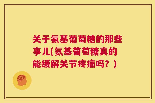 关于氨基葡萄糖的那些事儿(氨基葡萄糖真的能缓解关节吗？)