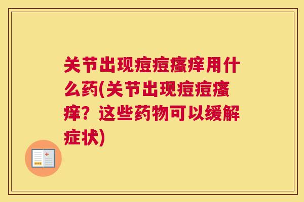 关节出现痘痘瘙痒用什么药(关节出现痘痘瘙痒？这些药物可以缓解症状)