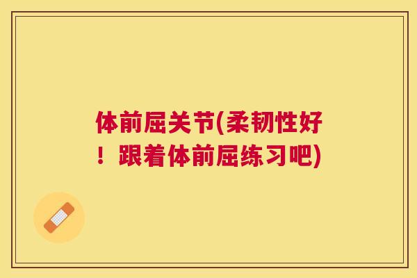 体前屈关节(柔韧性好！跟着体前屈练习吧)