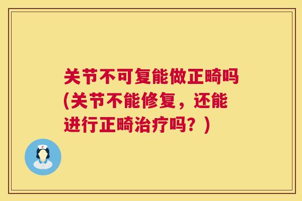 关节不可复能做正畸吗(关节不能修复，还能进行正畸吗？)