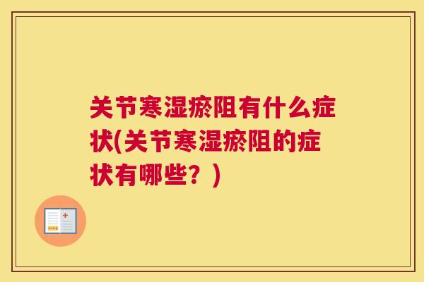 关节寒湿瘀阻有什么症状(关节寒湿瘀阻的症状有哪些？)