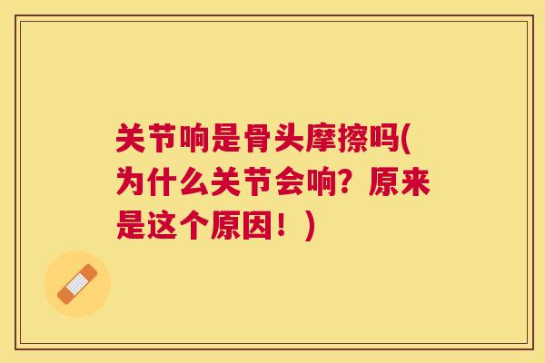 关节响是骨头摩擦吗(为什么关节会响？原来是这个原因！)