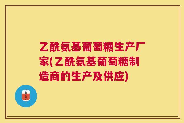 乙酰氨基葡萄糖生产厂家(乙酰氨基葡萄糖制造商的生产及供应)