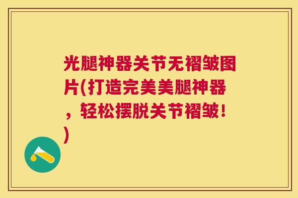 光腿神器关节无褶皱图片(打造完美美腿神器，轻松摆脱关节褶皱！)